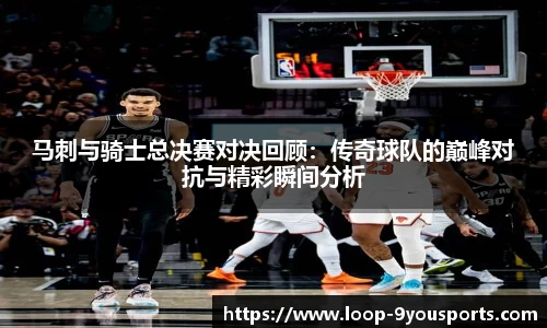 马刺与骑士总决赛对决回顾：传奇球队的巅峰对抗与精彩瞬间分析