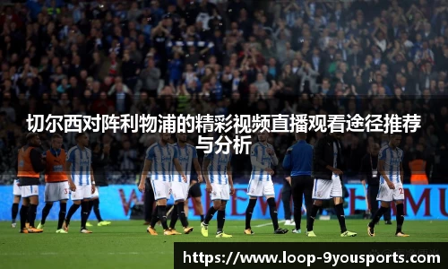 切尔西对阵利物浦的精彩视频直播观看途径推荐与分析